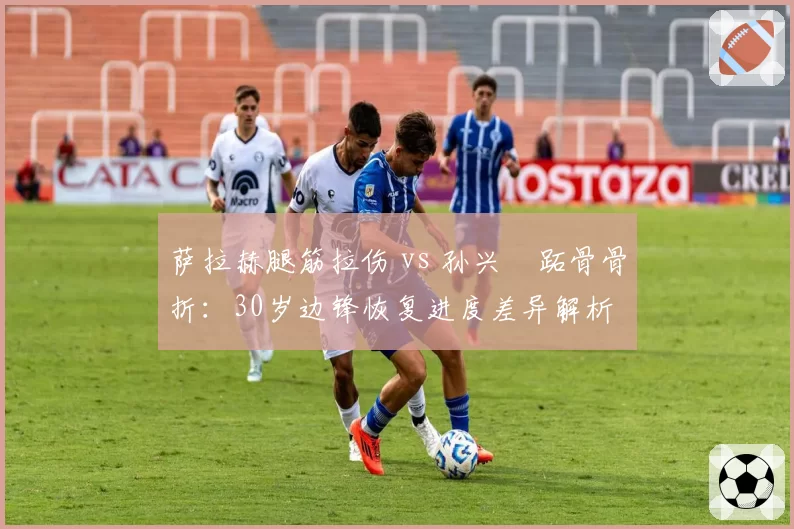 萨拉赫腿筋拉伤 vs 孙兴慜跖骨骨折:30岁边锋恢复进度差异解析