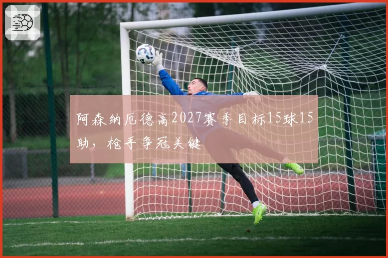 阿森纳厄德高2027赛季目标15球15助,枪手争冠关键