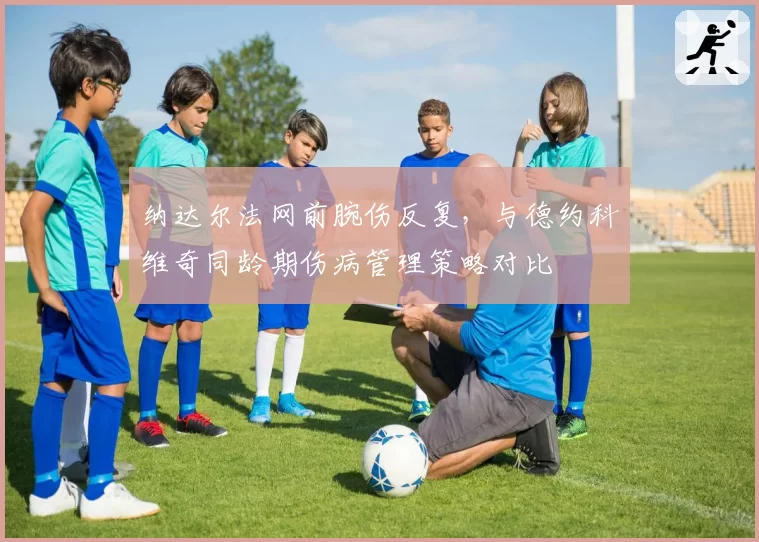 纳达尔法网前腕伤反复,与德约科维奇同龄期伤病管理策略对比