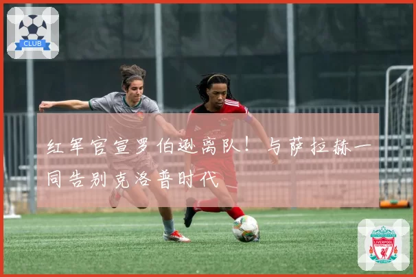 红军官宣罗伯逊离队!与萨拉赫一同告别克洛普时代