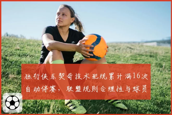 独行侠东契奇技术犯规累计满16次自动停赛,联盟规则合理性与球员情绪管理引热议