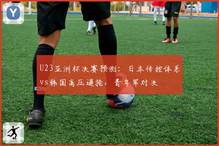 U23亚洲杯决赛预测：日本传控体系vs韩国高压逼抢，青年军对决