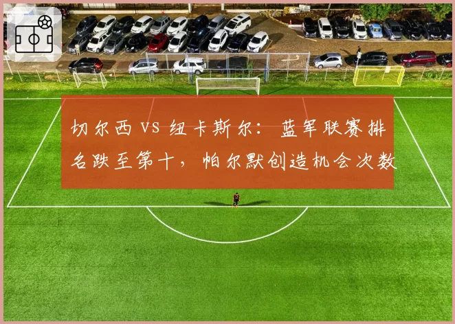 切尔西 vs 纽卡斯尔：蓝军联赛排名跌至第十，帕尔默创造机会次数35次低于纽卡边路核心戈登