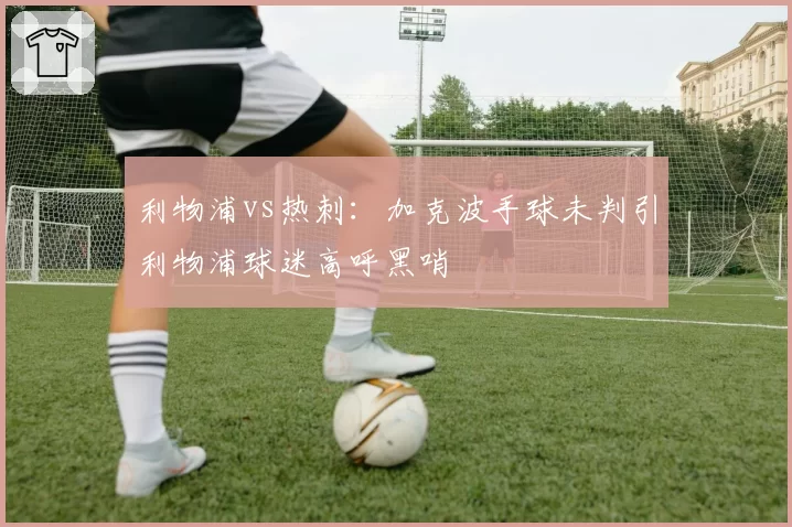 利物浦vs热刺:加克波手球未判引利物浦球迷高呼黑哨