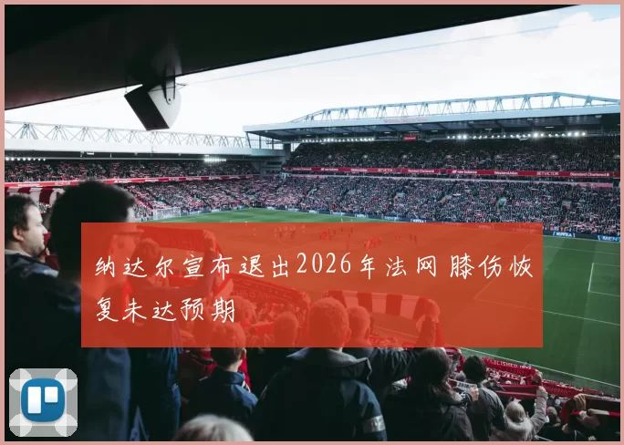 纳达尔宣布退出2026年法网 膝伤恢复未达预期