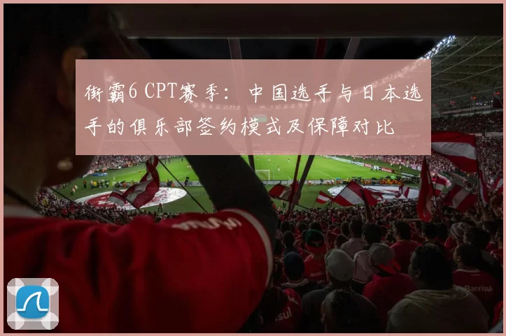 街霸6 CPT赛季：中国选手与日本选手的俱乐部签约模式及保障对比