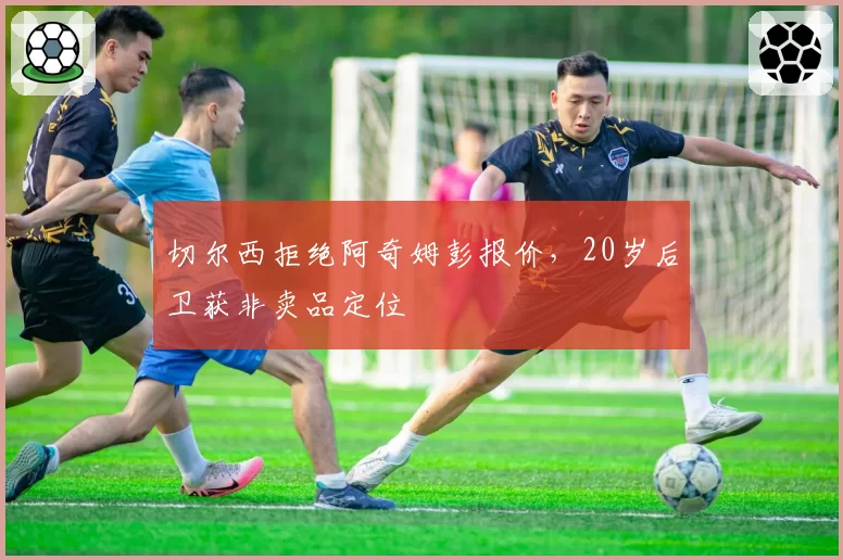 切尔西拒绝阿奇姆彭报价,20岁后卫获非卖品定位