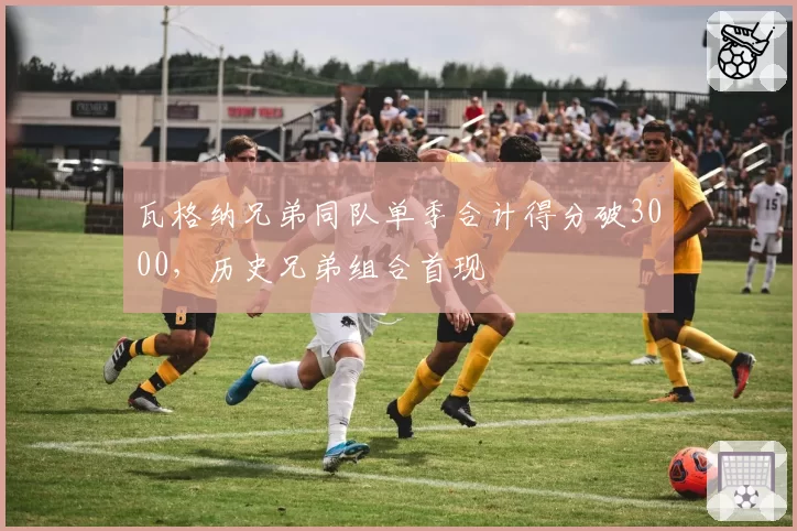 瓦格纳兄弟同队单季合计得分破3000,历史兄弟组合首现