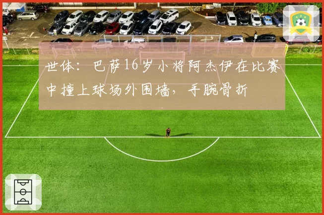 世体：巴萨16岁小将阿杰伊在比赛中撞上球场外围墙，手腕骨折