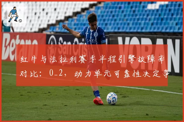 红牛与法拉利赛季半程引擎故障率对比:0_2,动力单元可靠性决定争冠走势