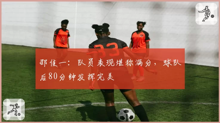 邵佳一:队员表现堪称满分,球队后80分钟发挥完美