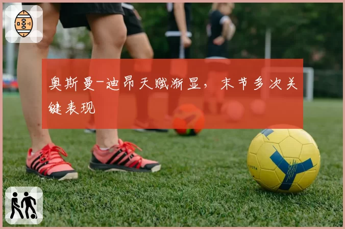 奥斯曼-迪昂天赋渐显,末节多次关键表现