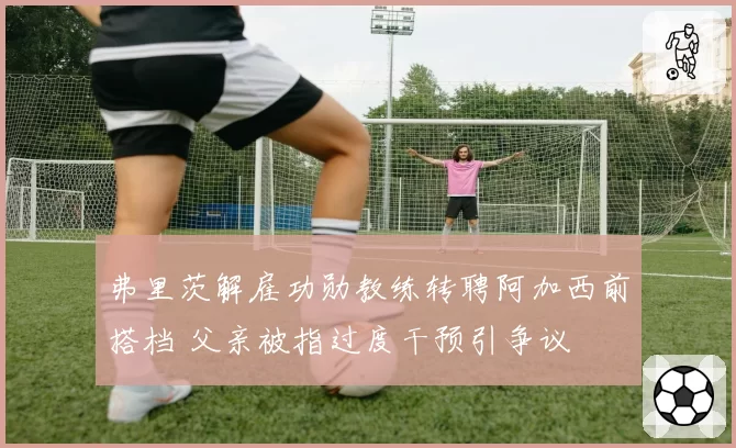 弗里茨解雇功勋教练转聘阿加西前搭档 父亲被指过度干预引争议