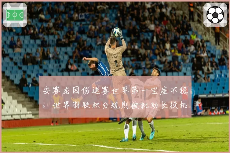 安赛龙因伤退赛世界第一宝座不稳,世界羽联积分规则被批助长投机
