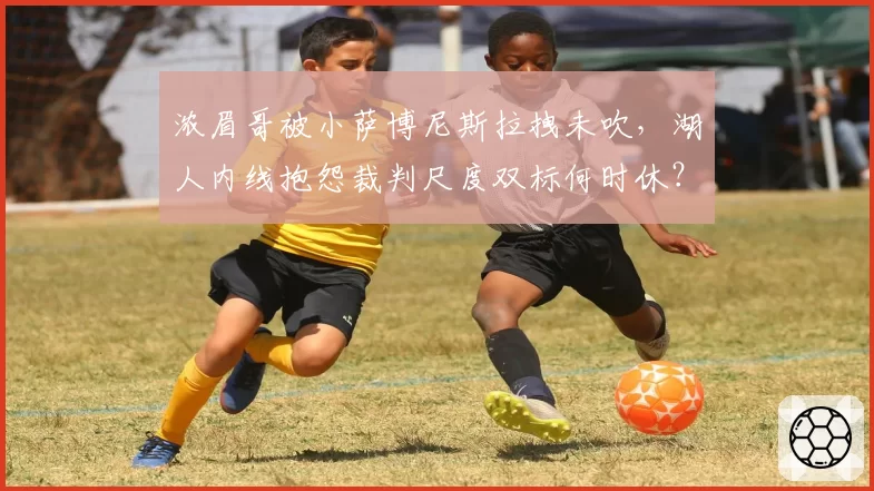 浓眉哥被小萨博尼斯拉拽未吹，湖人内线抱怨裁判尺度双标何时休？