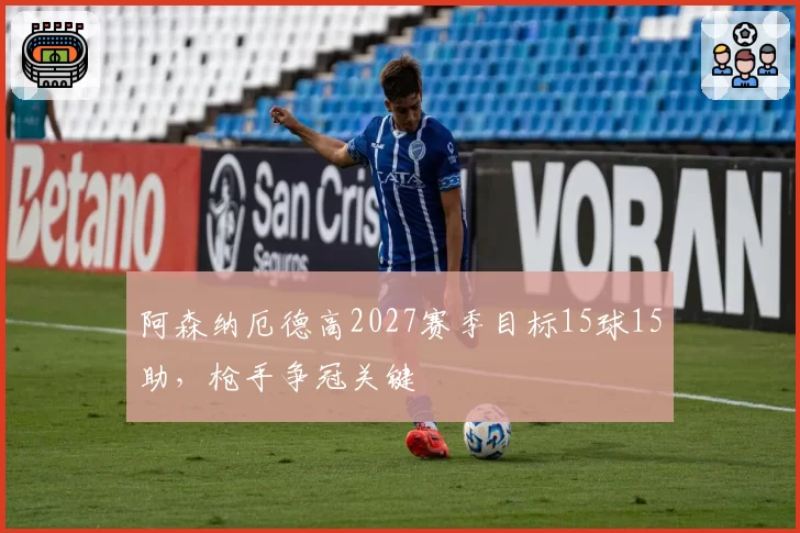 阿森纳厄德高2027赛季目标15球15助,枪手争冠关键