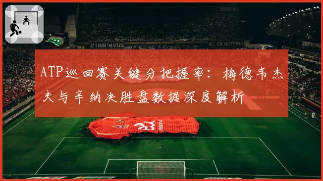 ATP巡回赛关键分把握率:梅德韦杰夫与辛纳决胜盘数据深度解析