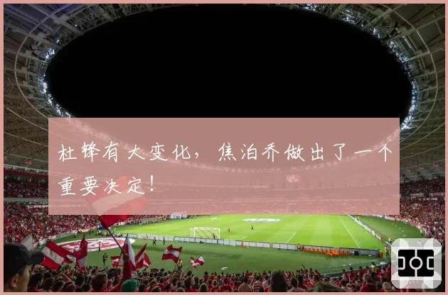 杜锋有大变化,焦泊乔做出了一个重要决定!