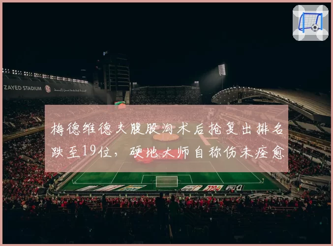 梅德维德夫腹股沟术后抢复出排名跌至19位，硬地大师自称伤未痊愈强行参赛