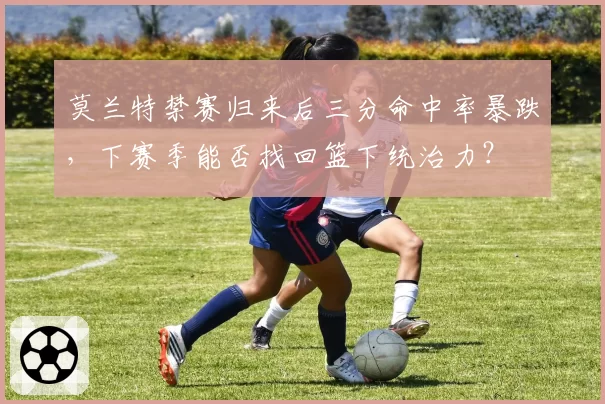 莫兰特禁赛归来后三分命中率暴跌,下赛季能否找回篮下统治力?