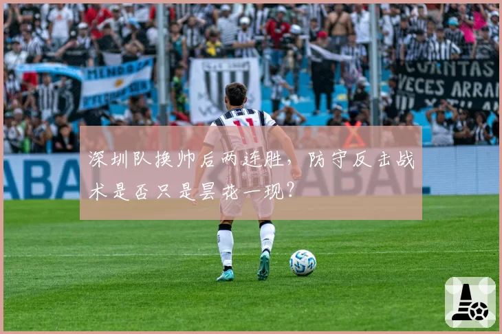 深圳队换帅后两连胜，防守反击战术是否只是昙花一现？